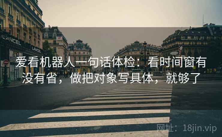 爱看机器人一句话体检：看时间窗有没有省，做把对象写具体，就够了