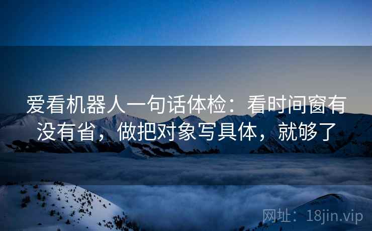 爱看机器人一句话体检：看时间窗有没有省，做把对象写具体，就够了