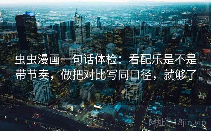 虫虫漫画一句话体检：看配乐是不是带节奏，做把对比写同口径，就够了