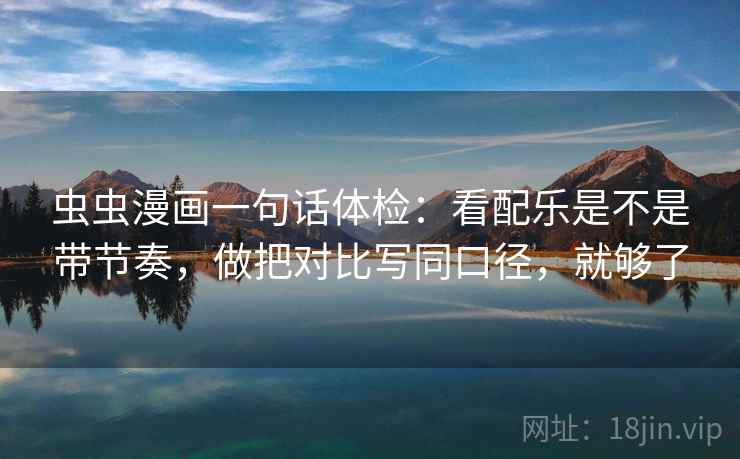 虫虫漫画一句话体检：看配乐是不是带节奏，做把对比写同口径，就够了