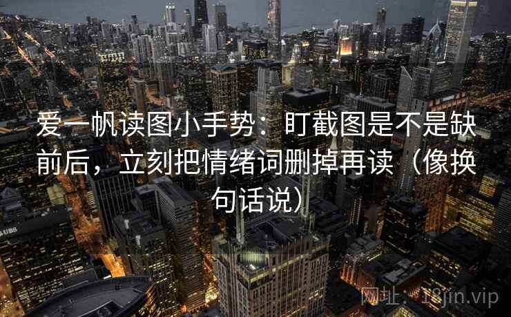 爱一帆读图小手势：盯截图是不是缺前后，立刻把情绪词删掉再读（像换句话说）