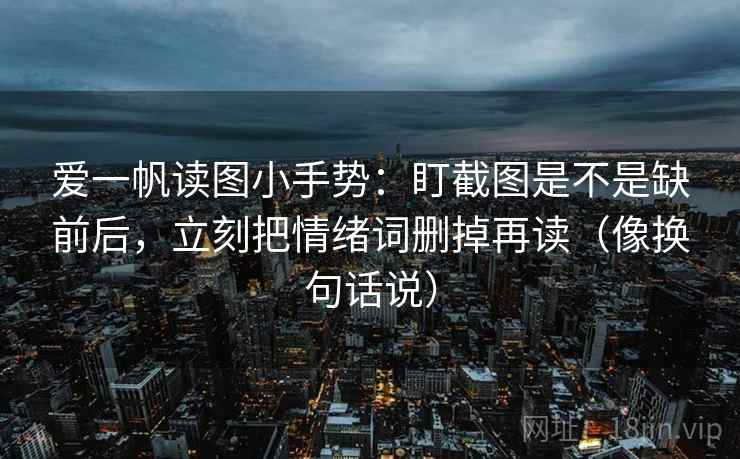爱一帆读图小手势：盯截图是不是缺前后，立刻把情绪词删掉再读（像换句话说）