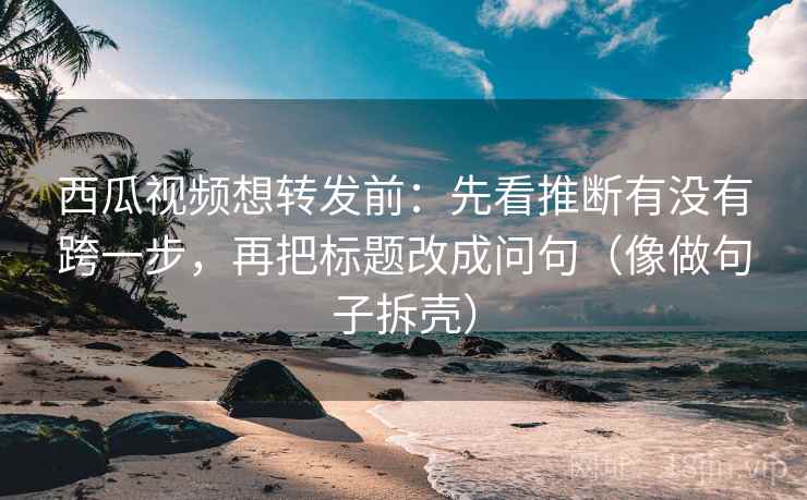 西瓜视频想转发前：先看推断有没有跨一步，再把标题改成问句（像做句子拆壳）