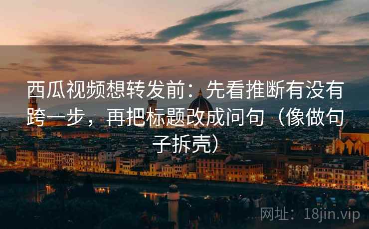 西瓜视频想转发前：先看推断有没有跨一步，再把标题改成问句（像做句子拆壳）