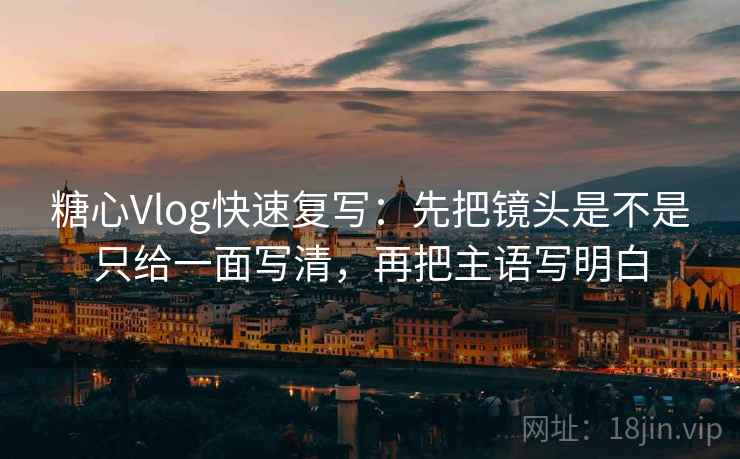 糖心Vlog快速复写:先把镜头是不是只给一面写清,再把主语写明白 糖心Vlog快速复写:先把镜头是不是只给一面写清,再把主语写明白