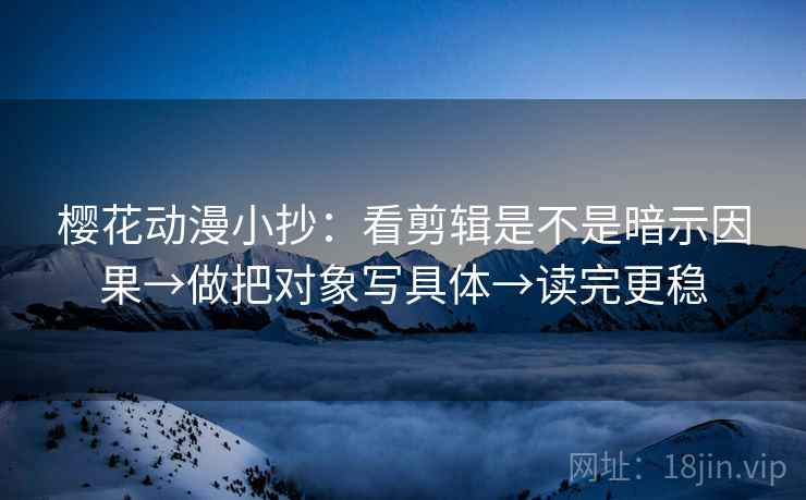 樱花动漫小抄:看剪辑是不是暗示因果→做把对象写具体→读完更稳 樱花动漫小抄:看剪辑是不是暗示因果→做把对象写具体→读完更稳