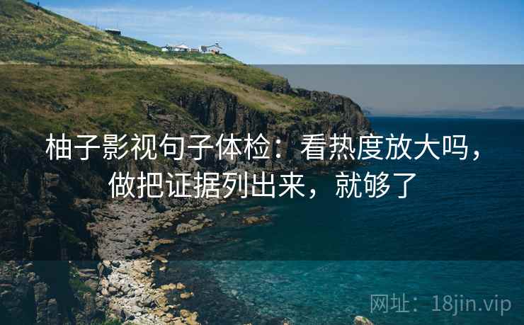 柚子影视句子体检:看热度放大吗,做把证据列出来,就够了 柚子影视句子体检:看热度放大吗,做把证据列出来,就够了