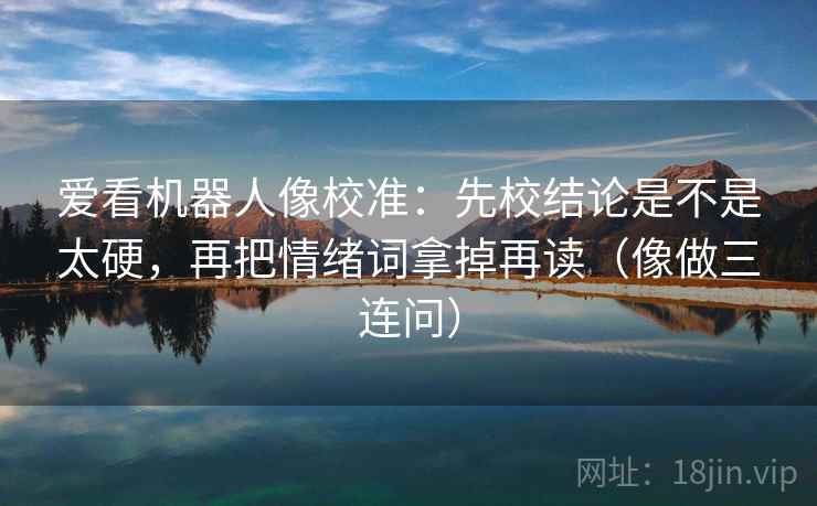 爱看机器人像校准:先校结论是不是太硬,再把情绪词拿掉再读(像做三连问) 爱看机器人像校准:先校结论是不是太硬,再把情绪词拿掉再读(像做三连问)