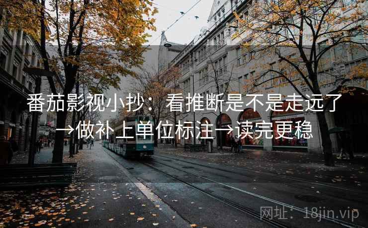 番茄影视小抄：看推断是不是走远了→做补上单位标注→读完更稳
