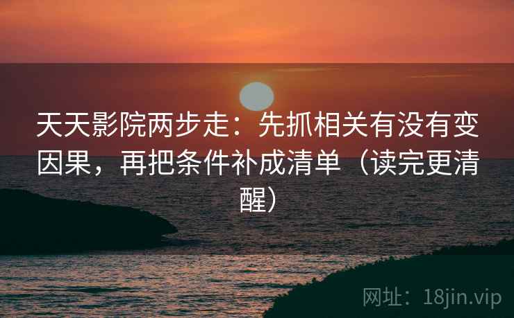 天天影院两步走:先抓相关有没有变因果,再把条件补成清单(读完更清醒) 天天影院两步走:先抓相关有没有变因果,再把条件补成清单(读完更清醒)