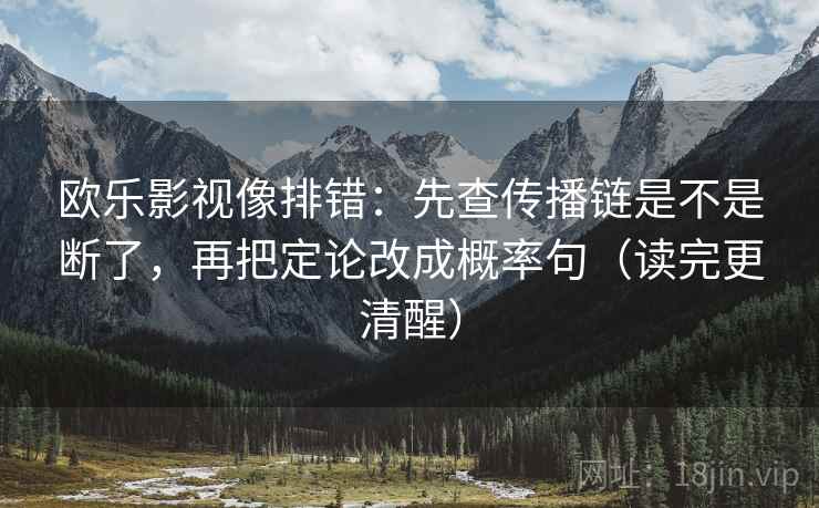 欧乐影视像排错:先查传播链是不是断了,再把定论改成概率句(读完更清醒) 欧乐影视像排错:先查传播链是不是断了,再把定论改成概率句(读完更清醒)
