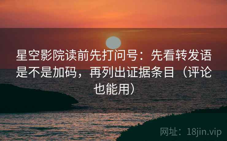 星空影院读前先打问号：先看转发语是不是加码，再列出证据条目（评论也能用）