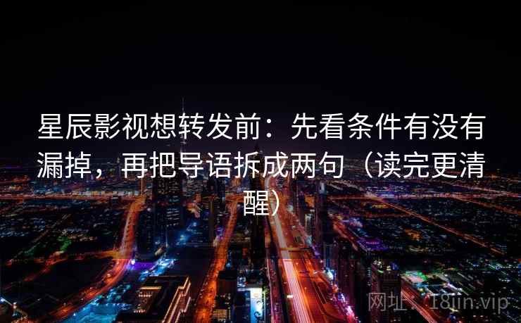 星辰影视想转发前:先看条件有没有漏掉,再把导语拆成两句(读完更清醒) 星辰影视想转发前:先看条件有没有漏掉,再把导语拆成两句(读完更清醒)