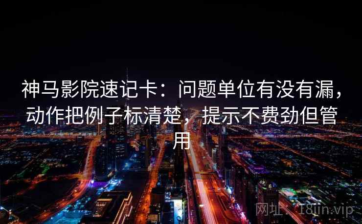 神马影院速记卡:问题单位有没有漏,动作把例子标清楚,提示不费劲但管用 神马影院速记卡:问题单位有没有漏,动作把例子标清楚,提示不费劲但管用