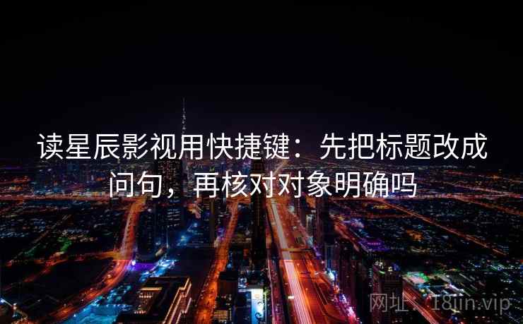 读星辰影视用快捷键:先把标题改成问句,再核对对象明确吗 读星辰影视用快捷键:先把标题改成问句,再核对对象明确吗