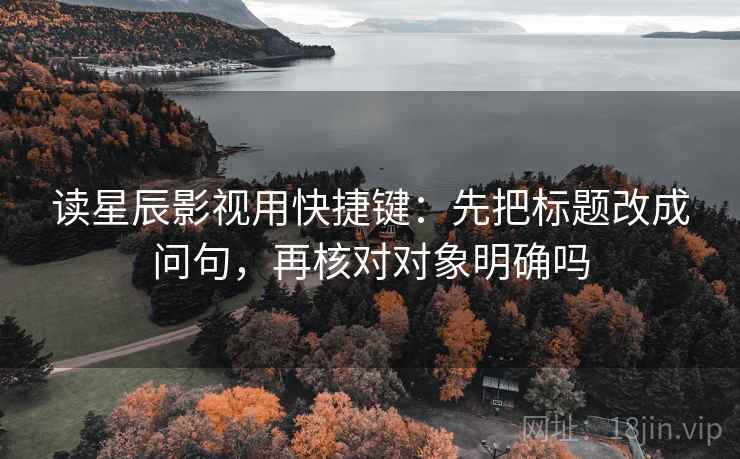 读星辰影视用快捷键:先把标题改成问句,再核对对象明确吗 读星辰影视用快捷键:先把标题改成问句,再核对对象明确吗