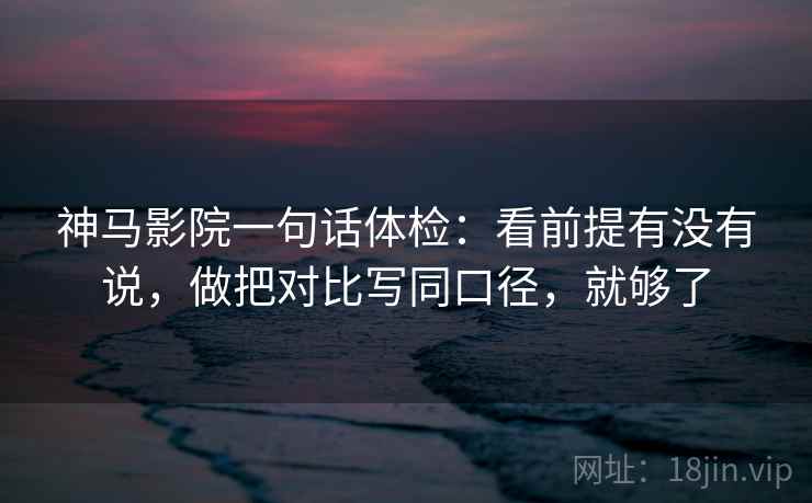 神马影院一句话体检:看前提有没有说,做把对比写同口径,就够了 神马影院一句话体检:看前提有没有说,做把对比写同口径,就够了