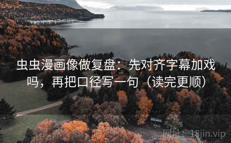 虫虫漫画像做复盘：先对齐字幕加戏吗，再把口径写一句（读完更顺）