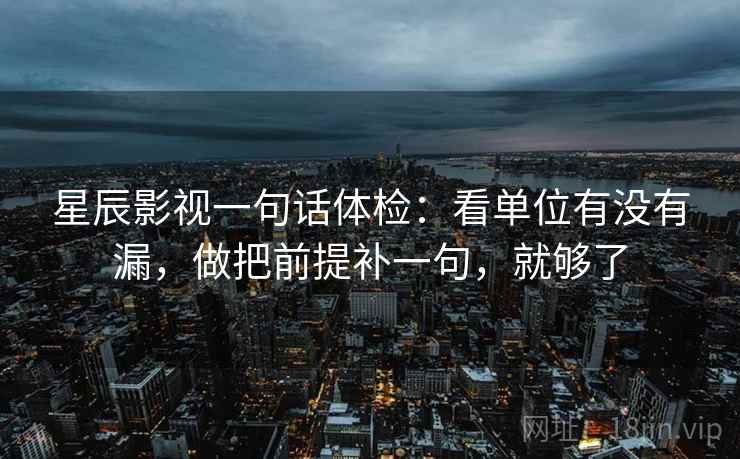星辰影视一句话体检:看单位有没有漏,做把前提补一句,就够了 星辰影视一句话体检:看单位有没有漏,做把前提补一句,就够了