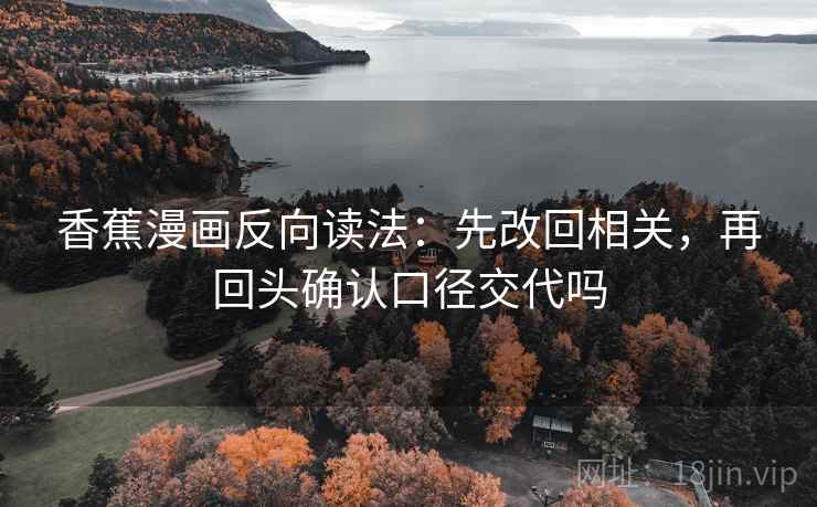 香蕉漫画反向读法:先改回相关,再回头确认口径交代吗 香蕉漫画反向读法:先改回相关,再回头确认口径交代吗