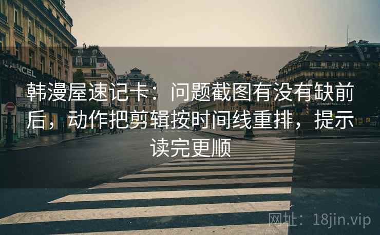 韩漫屋速记卡:问题截图有没有缺前后,动作把剪辑按时间线重排,提示读完更顺 韩漫屋速记卡:问题截图有没有缺前后,动作把剪辑按时间线重排,提示读完更顺
