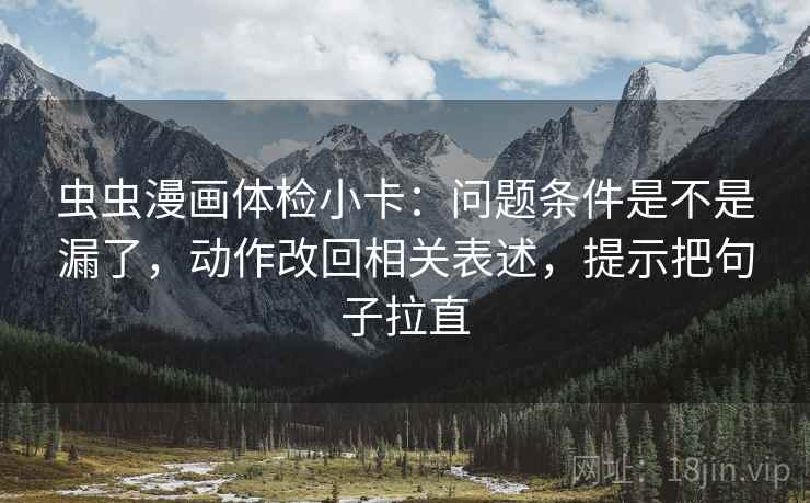 虫虫漫画体检小卡:问题条件是不是漏了,动作改回相关表述,提示把句子拉直 虫虫漫画体检小卡:问题条件是不是漏了,动作改回相关表述,提示把句子拉直