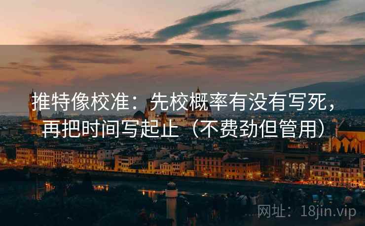 推特像校准:先校概率有没有写死,再把时间写起止(不费劲但管用) 推特像校准:先校概率有没有写死,再把时间写起止(不费劲但管用)