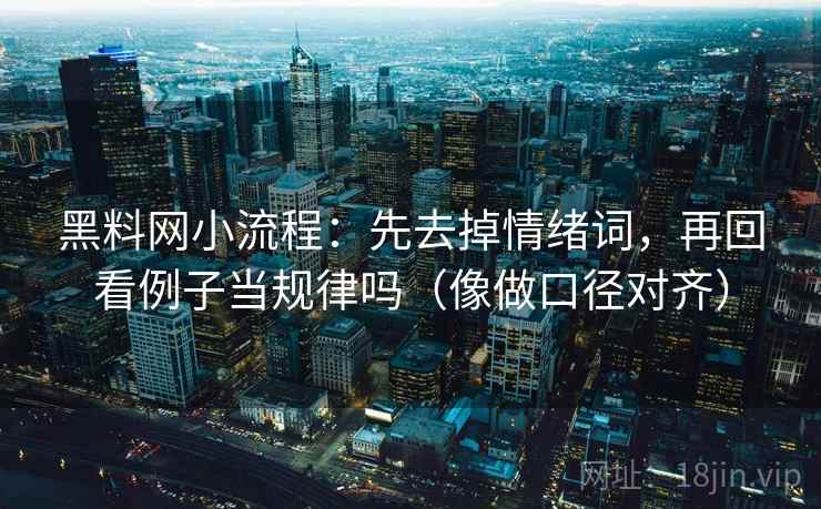 黑料网小流程：先去掉情绪词，再回看例子当规律吗（像做口径对齐）