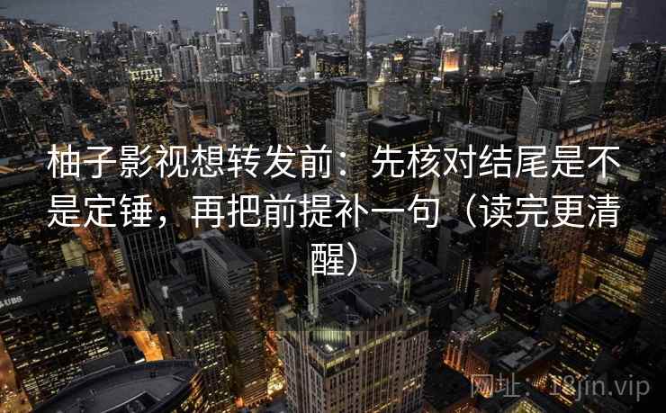 柚子影视想转发前:先核对结尾是不是定锤,再把前提补一句(读完更清醒) 柚子影视想转发前:先核对结尾是不是定锤,再把前提补一句(读完更清醒)