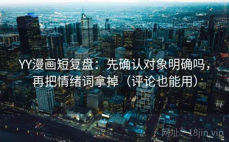 YY漫画短复盘:先确认对象明确吗,再把情绪词拿掉(评论也能用) YY漫画短复盘:先确认对象明确吗,再把情绪词拿掉(评论也能用)