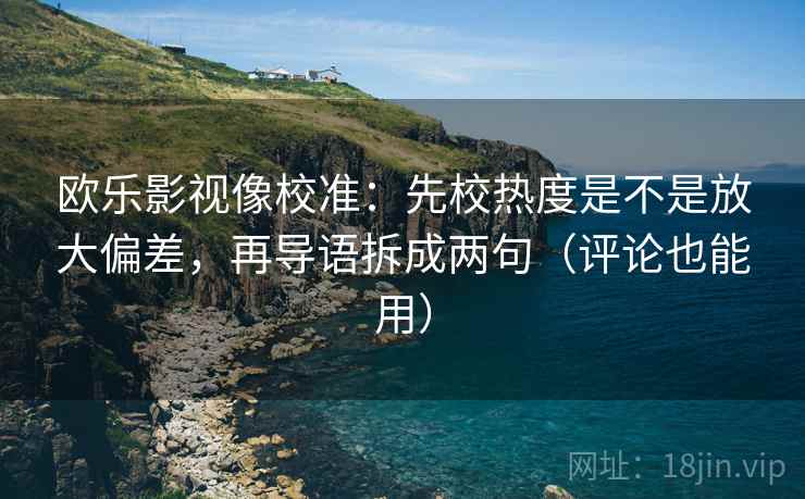 欧乐影视像校准:先校热度是不是放大偏差,再导语拆成两句(评论也能用) 欧乐影视像校准:先校热度是不是放大偏差,再导语拆成两句(评论也能用)