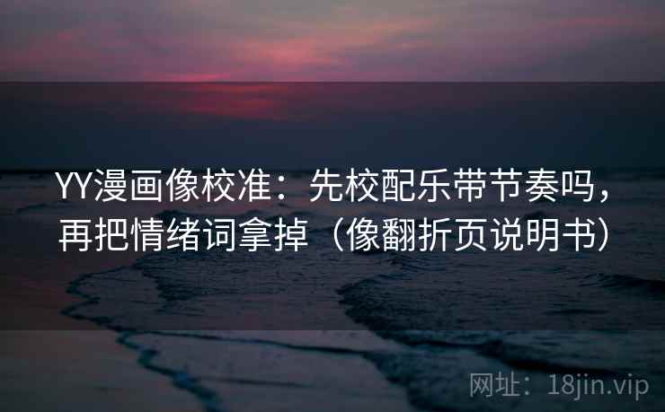 YY漫画像校准:先校配乐带节奏吗,再把情绪词拿掉(像翻折页说明书) YY漫画像校准:先校配乐带节奏吗,再把情绪词拿掉(像翻折页说明书)