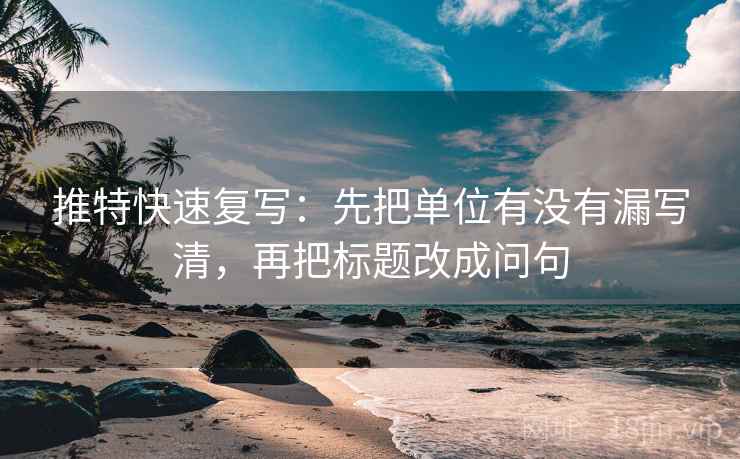 推特快速复写：先把单位有没有漏写清，再把标题改成问句