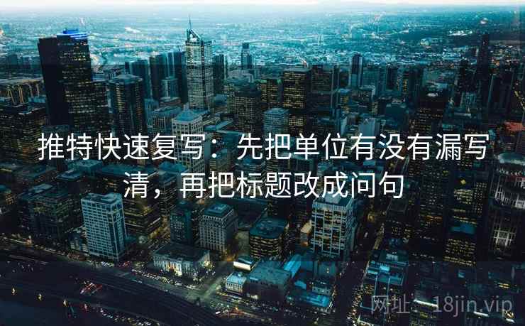 推特快速复写:先把单位有没有漏写清,再把标题改成问句 推特快速复写:先把单位有没有漏写清,再把标题改成问句