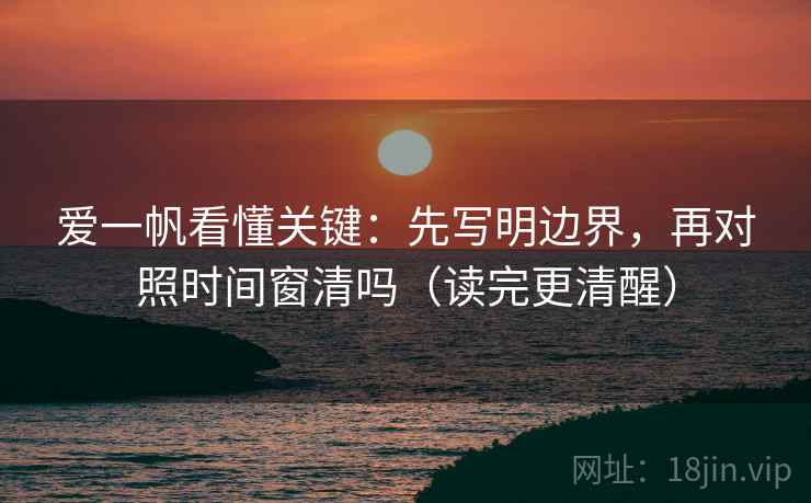 爱一帆看懂关键：先写明边界，再对照时间窗清吗（读完更清醒）