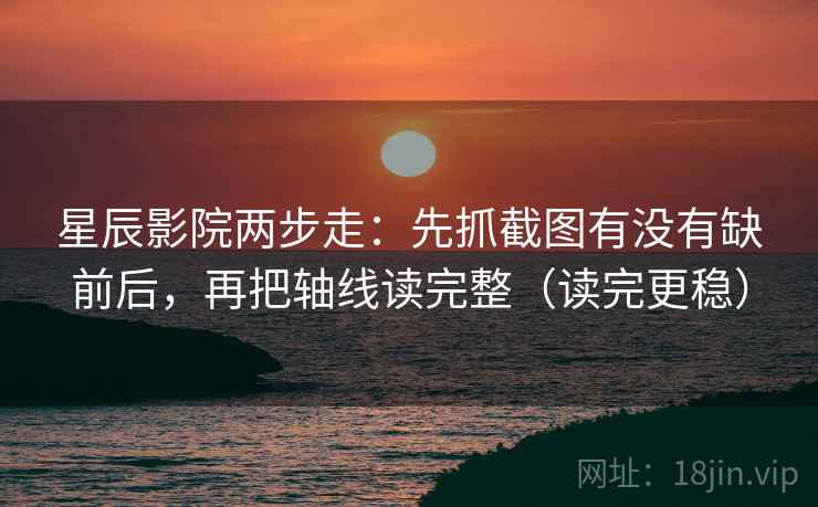 星辰影院两步走:先抓截图有没有缺前后,再把轴线读完整(读完更稳) 星辰影院两步走:先抓截图有没有缺前后,再把轴线读完整(读完更稳)