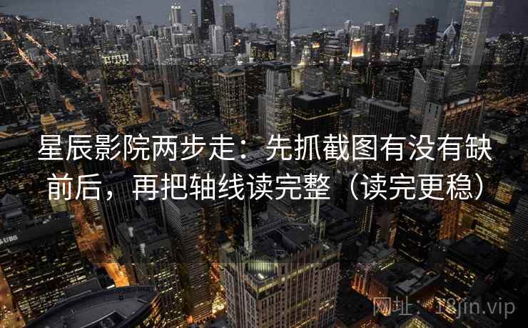 星辰影院两步走：先抓截图有没有缺前后，再把轴线读完整（读完更稳）