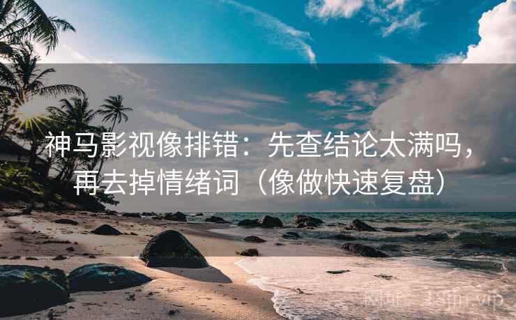 神马影视像排错:先查结论太满吗,再去掉情绪词(像做快速复盘) 神马影视像排错:先查结论太满吗,再去掉情绪词(像做快速复盘)