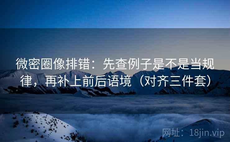 微密圈像排错:先查例子是不是当规律,再补上前后语境(对齐三件套) 微密圈像排错:先查例子是不是当规律,再补上前后语境(对齐三件套)