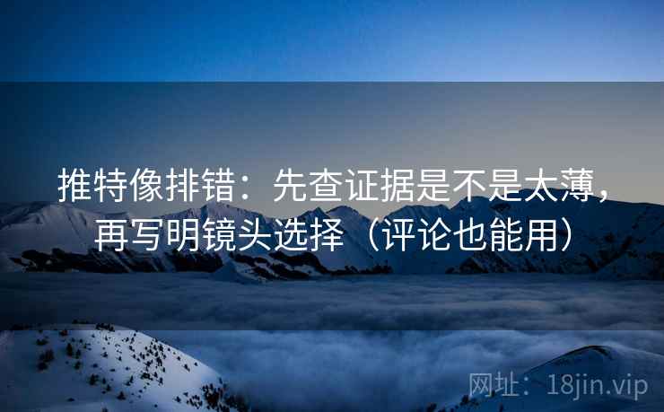 推特像排错：先查证据是不是太薄，再写明镜头选择（评论也能用）