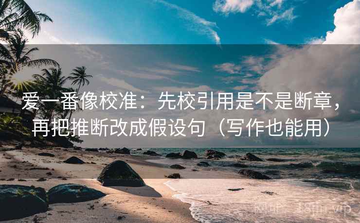 爱一番像校准：先校引用是不是断章，再把推断改成假设句（写作也能用）