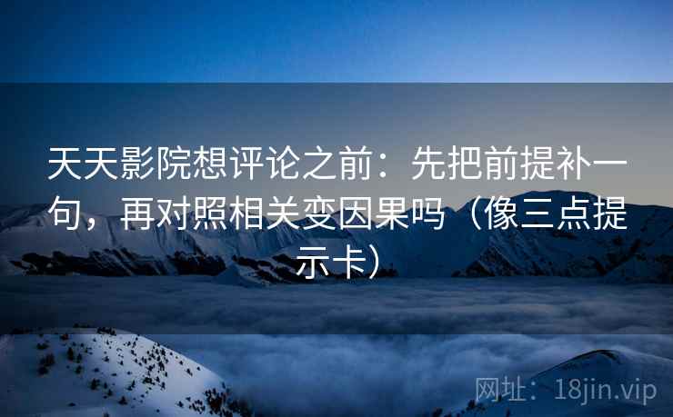 天天影院想评论之前：先把前提补一句，再对照相关变因果吗（像三点提示卡）