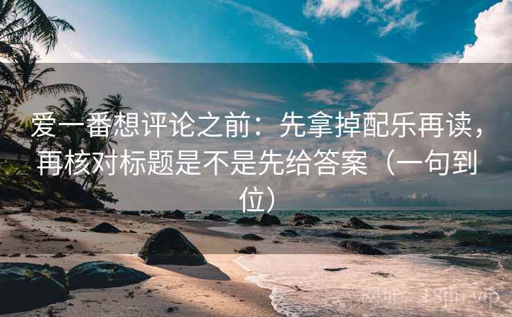 爱一番想评论之前：先拿掉配乐再读，再核对标题是不是先给答案（一句到位）