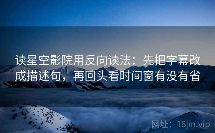 读星空影院用反向读法：先把字幕改成描述句，再回头看时间窗有没有省