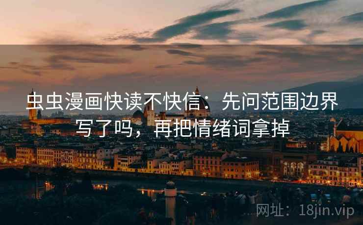 虫虫漫画快读不快信:先问范围边界写了吗,再把情绪词拿掉 虫虫漫画快读不快信:先问范围边界写了吗,再把情绪词拿掉