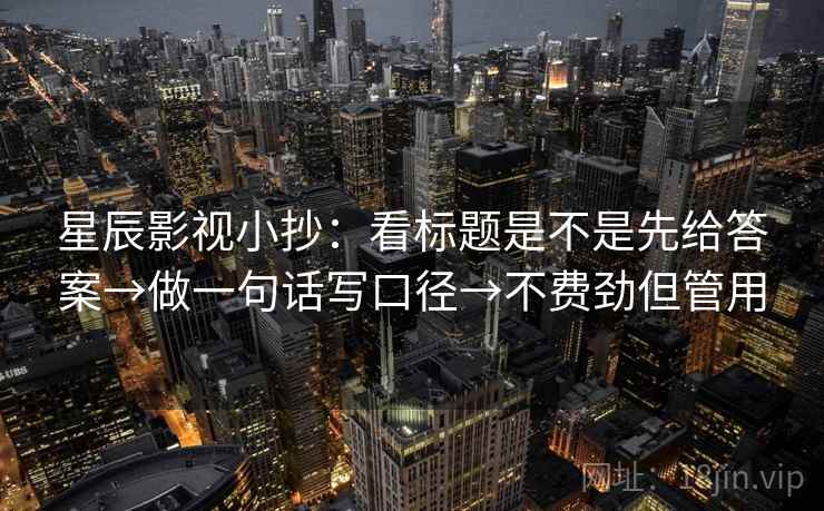 星辰影视小抄:看标题是不是先给答案→做一句话写口径→不费劲但管用 星辰影视小抄:看标题是不是先给答案→做一句话写口径→不费劲但管用